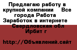 Предлагаю работу в крупной компании  - Все города Работа » Заработок в интернете   . Свердловская обл.,Ирбит г.